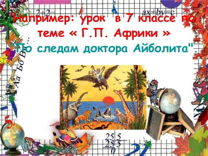 Например: урок в 7 классе по теме « Г.П. Африки » "По следам доктора Айболита".