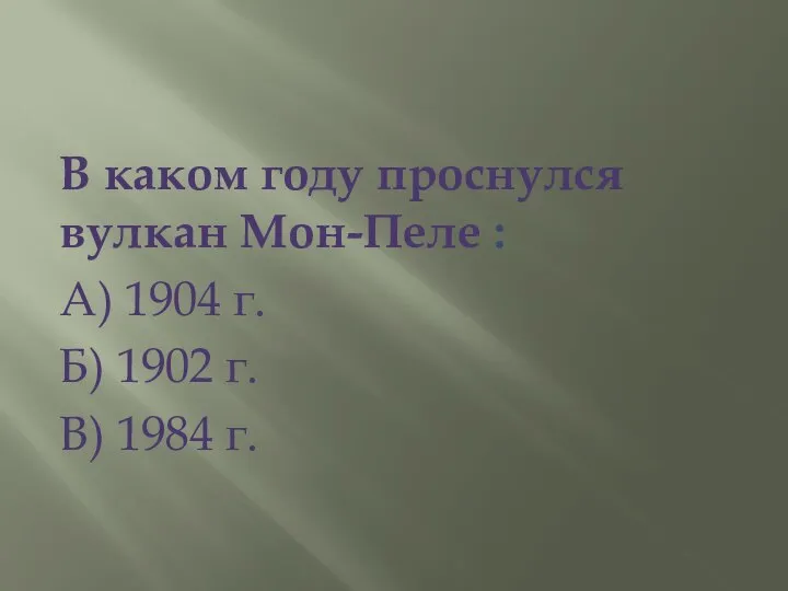 В каком году проснулся вулкан Мон-Пеле : А) 1904 г. Б) 1902 г. В) 1984 г.