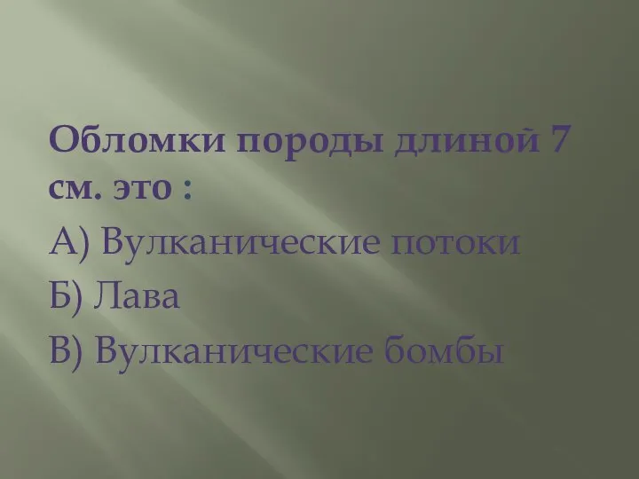 Обломки породы длиной 7 см. это : А) Вулканические потоки Б) Лава В) Вулканические бомбы