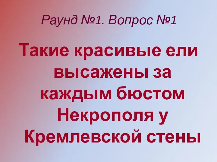 Раунд №1. Вопрос №1 Такие красивые ели высажены за каждым бюстом Некрополя у Кремлевской стены