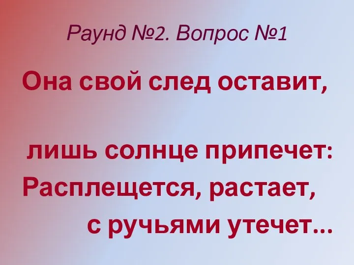 Раунд №2. Вопрос №1 Она свой след оставит, лишь солнце припечет: Расплещется, растает, с ручьями утечет...