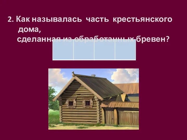 2. Как называлась часть крестьянского дома, сделанная из обработанных бревен?