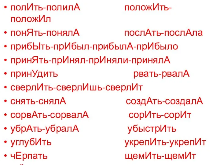 полИть-полилА положИть-положИл понЯть-понялА послАть-послАла прибЫть-прИбыл-прибылА-прИбыло принЯть-прИнял-прИняли-принялА принУдить рвать-рвалА сверлИть-сверлИшь-сверлИт снять-снялА создАть-создалА