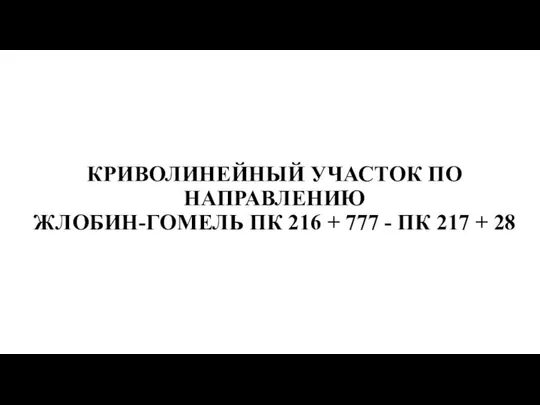 КРИВОЛИНЕЙНЫЙ УЧАСТОК ПО НАПРАВЛЕНИЮ ЖЛОБИН-ГОМЕЛЬ ПК 216 + 777 - ПК 217 + 28