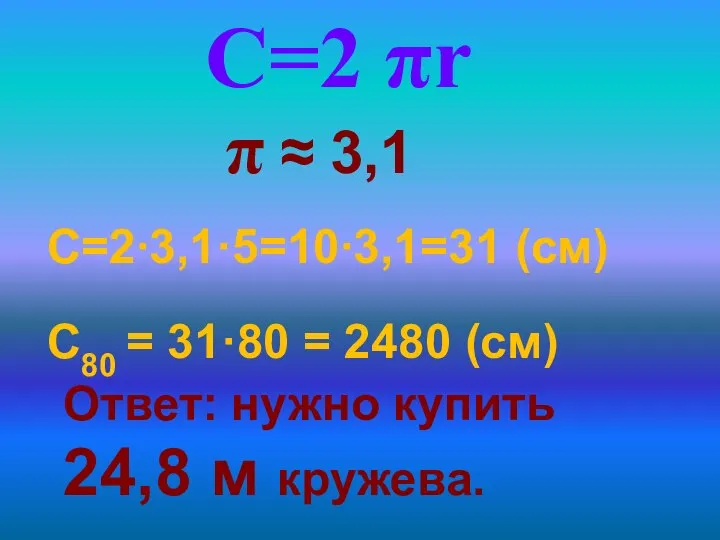 Ответ: нужно купить 24,8 м кружева. С=2∙3,1·5=10∙3,1=31 (см) С=2 πr π