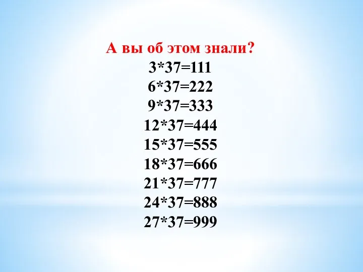 А вы об этом знали? 3*37=111 6*37=222 9*37=333 12*37=444 15*37=555 18*37=666 21*37=777 24*37=888 27*37=999