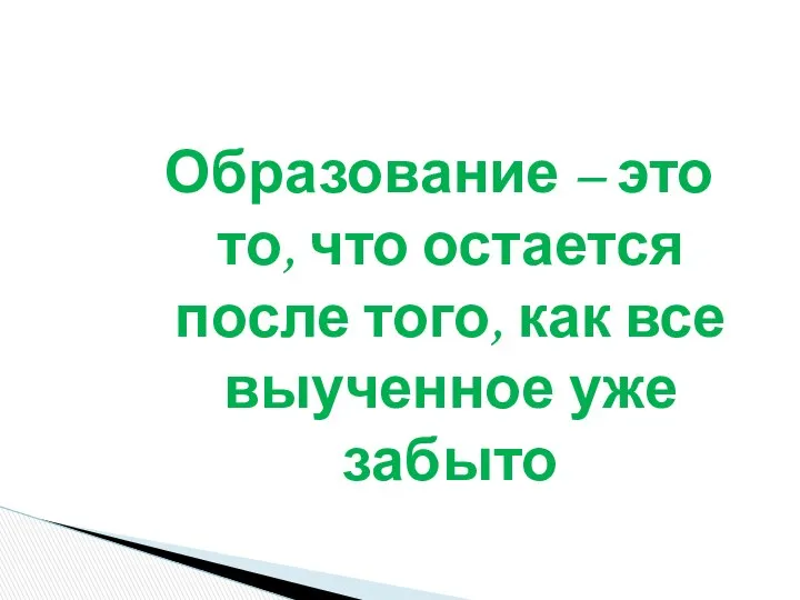 Образование – это то, что остается после того, как все выученное уже забыто