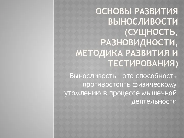 ОСНОВЫ РАЗВИТИЯ ВЫНОСЛИВОСТИ (СУЩНОСТЬ, РАЗНОВИДНОСТИ, МЕТОДИКА РАЗВИТИЯ И ТЕСТИРОВАНИЯ) Выносливость -