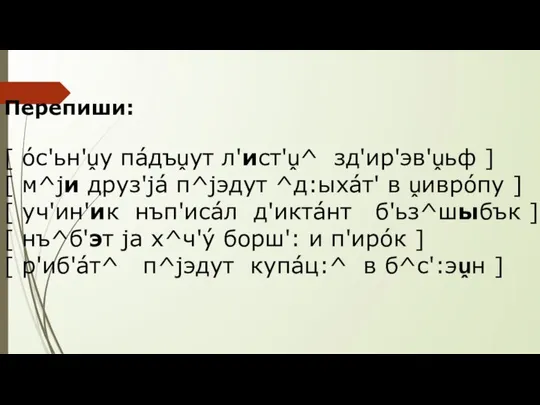 Перепиши: [ óс'ьн'ṷу пáдъṷут л'ист'ṷ^ зд'ир'эв'ṷьф ] [ м^jи друз'já п^jэдут