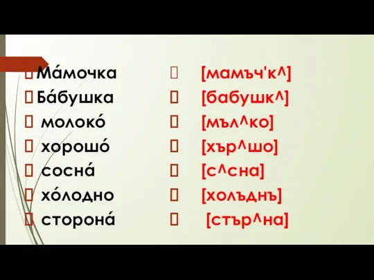 Мáмочка Бáбушка молокó хорошó соснá хóлодно сторонá [мамъч'к^] [бабушк^] [мъл^ко] [хър^шо] [с^сна] [холъднъ] [стър^на]