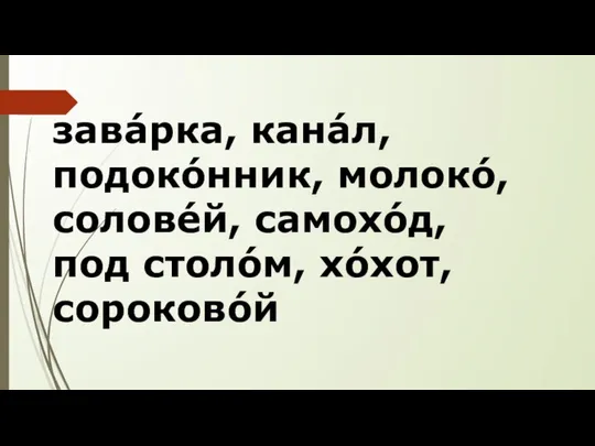 завáрка, канáл, подокóнник, молокó,соловéй, самохóд, под столóм, хóхот, сороковóй