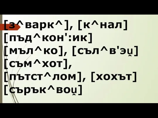 [з^варк^], [к^нал] [пъд^кон':ик] [мъл^ко], [съл^в'эṷ] [съм^хот], [пътст^лом], [хохът] [сърък^воṷ]