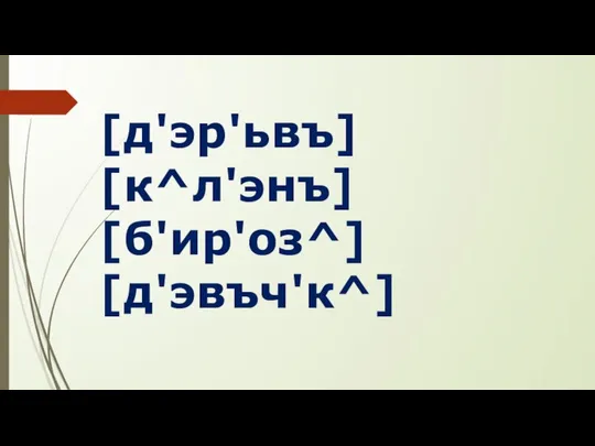 [д'эр'ьвъ] [к^л'энъ] [б'ир'оз^] [д'эвъч'к^]