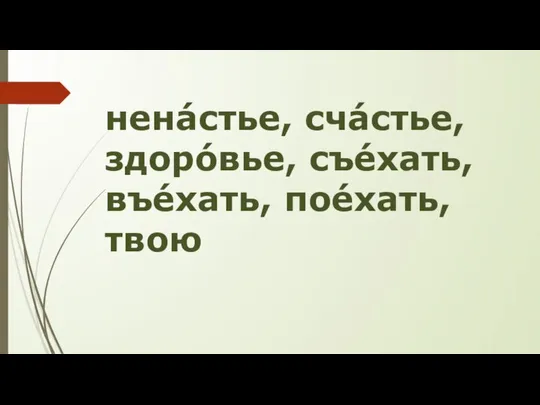 ненáстье, счáстье, здорóвье, съéхать, въéхать, поéхать, твою