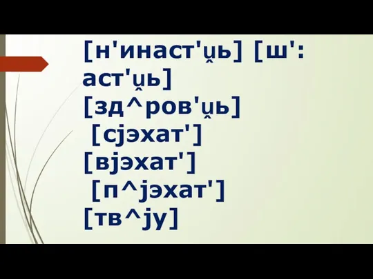 [н'инаст'ṷь] [ш':аст'ṷь] [зд^ров'ṷь] [сjэхат'] [вjэхат'] [п^jэхат'] [тв^jу]