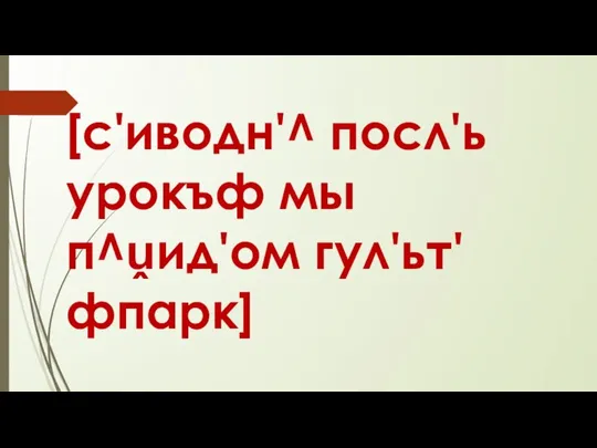 [с'иводн'^ посл'ь урокъф мы п^ṷид'ом гул'ьт' фпарк]