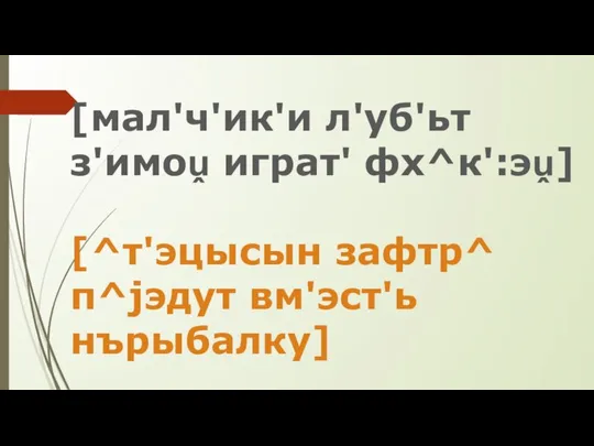 [мал'ч'ик'и л'уб'ьт з'имоṷ играт' фх^к':эṷ] [^т'эцысын зафтр^ п^jэдут вм'эст'ь нърыбалку]