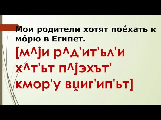 Мои родители хотят поéхать к мóрю в Египет. [м^jи р^д'ит'ьл'и х^т'ьт п^jэхът' кмор'у вṷиг'ип'ьт]