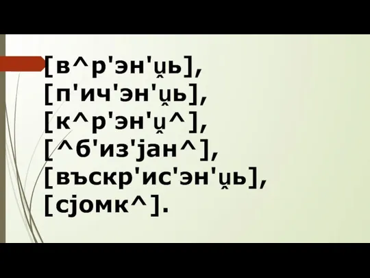 [в^р'эн'ṷь], [п'ич'эн'ṷь], [к^р'эн'ṷ^], [^б'из'jан^], [въскр'ис'эн'ṷь], [сjомк^].