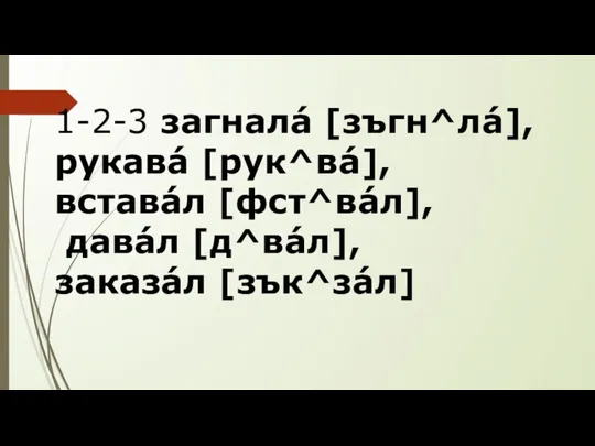 1-2-3 загналá [зъгн^лá], рукавá [рук^вá], вставáл [фст^вáл], давáл [д^вáл], заказáл [зък^зáл]