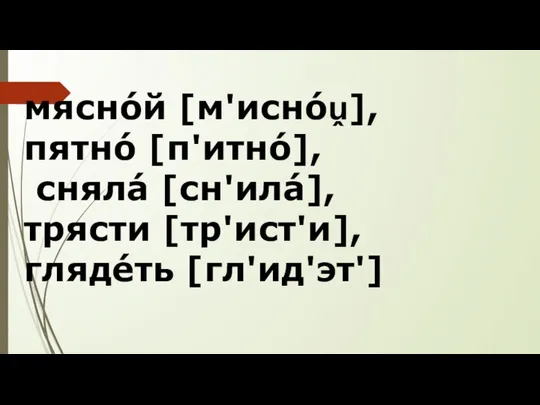 мяснóй [м'иснóṷ], пятнó [п'итнó], снялá [сн'илá], трясти [тр'ист'и], глядéть [гл'ид'эт']