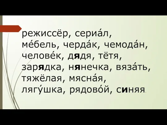 режиссёр, сериáл, мéбель, чердáк, чемодáн, человéк, дядя, тётя, зарядка, нянечка, вязáть, тяжёлая, мяснáя, лягýшка, рядовóй, синяя.