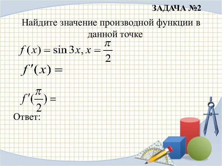 ЗАДАЧА №2 Найдите значение производной функции в данной точке Ответ: