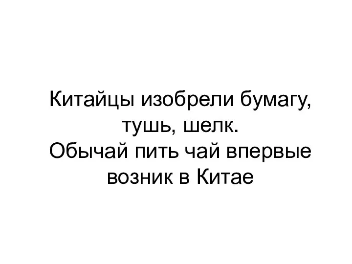 Китайцы изобрели бумагу, тушь, шелк. Обычай пить чай впервые возник в Китае