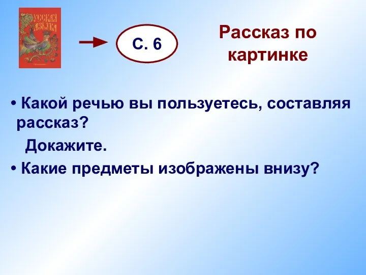 Рассказ по картинке Какой речью вы пользуетесь, составляя рассказ? Докажите. Какие предметы изображены внизу? С. 6