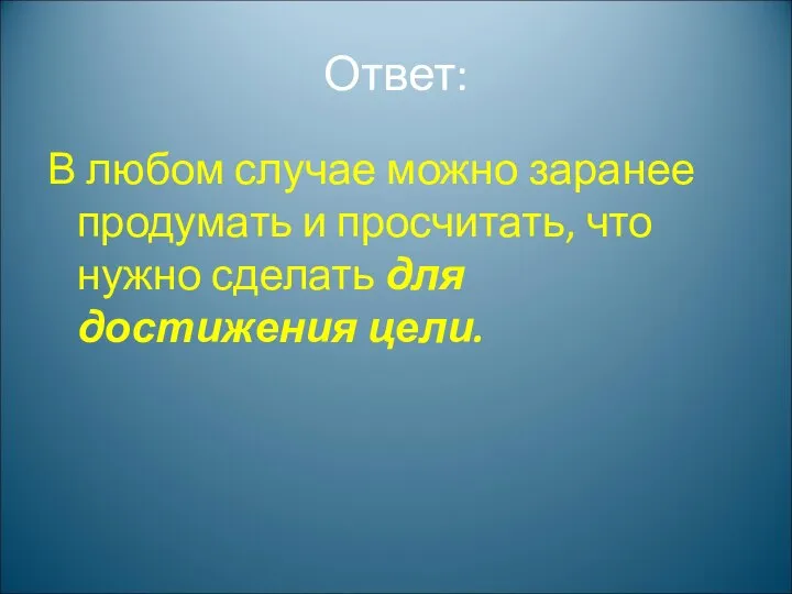 Ответ: В любом случае можно заранее продумать и просчитать, что нужно сделать для достижения цели.