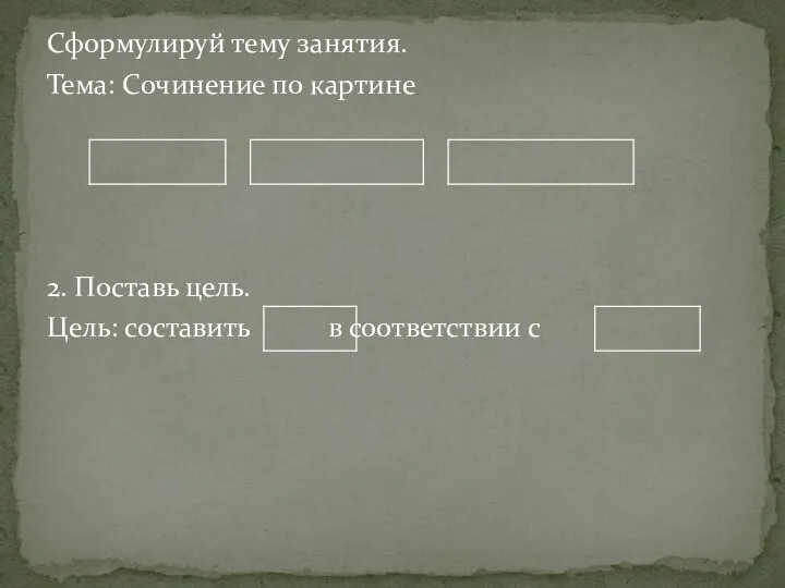 Сформулируй тему занятия. Тема: Сочинение по картине 2. Поставь цель. Цель: составить в соответствии с