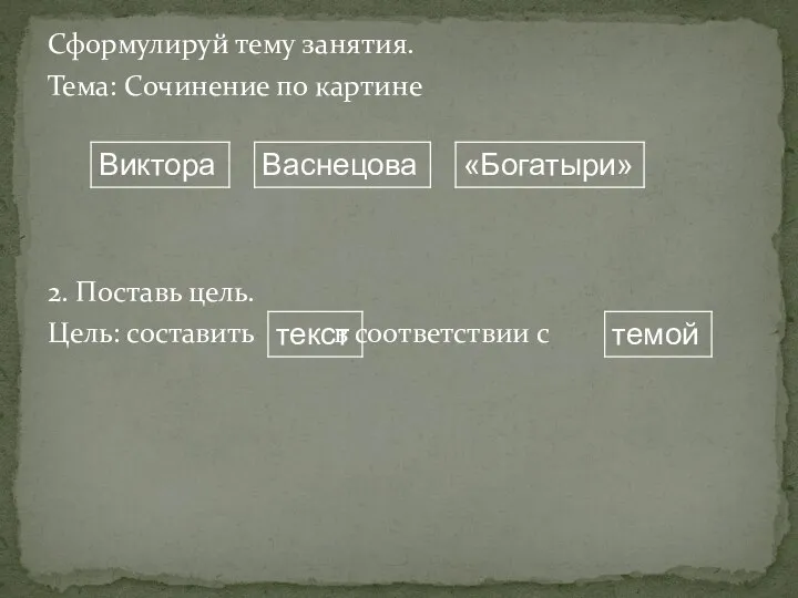 Сформулируй тему занятия. Тема: Сочинение по картине 2. Поставь цель. Цель: составить в соответствии с