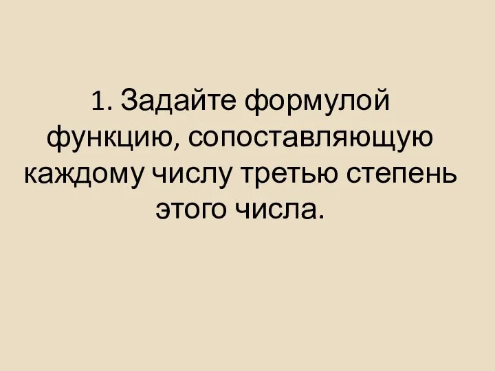 1. Задайте формулой функцию, сопоставляющую каждому числу третью степень этого числа.