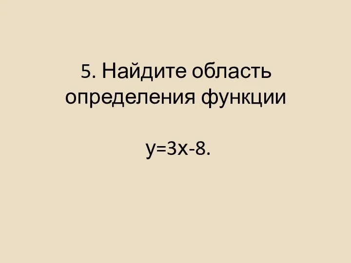 5. Найдите область определения функции у=3х-8.