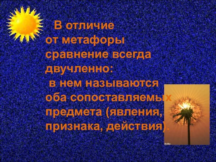 В отличие от метафоры сравнение всегда двучленно: в нем называются оба сопоставляемых предмета (явления, признака, действия).