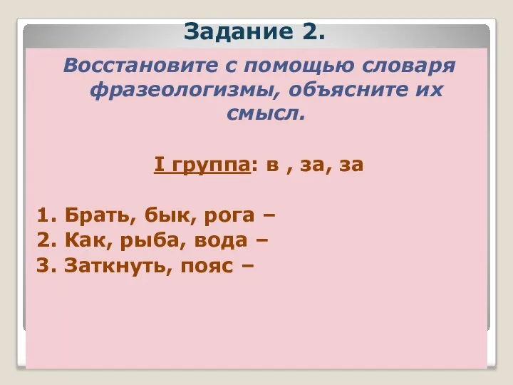 Задание 2. Восстановите с помощью словаря фразеологизмы, объясните их смысл. I