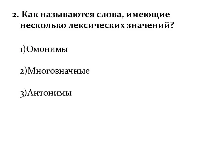 2. Как называются слова, имеющие несколько лексических значений? 1)Омонимы 2)Многозначные 3)Антонимы