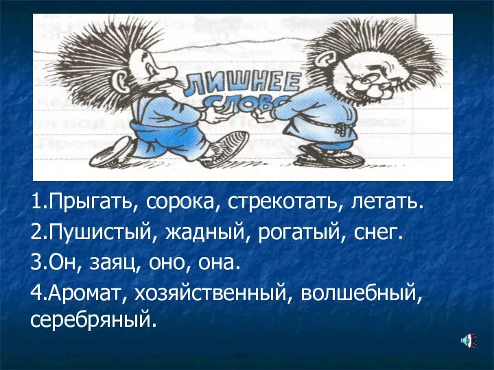 1.Прыгать, сорока, стрекотать, летать. 2.Пушистый, жадный, рогатый, снег. 3.Он, заяц, оно, она. 4.Аромат, хозяйственный, волшебный, серебряный.