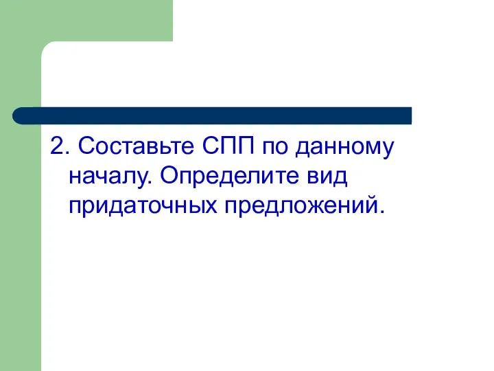 2. Составьте СПП по данному началу. Определите вид придаточных предложений.