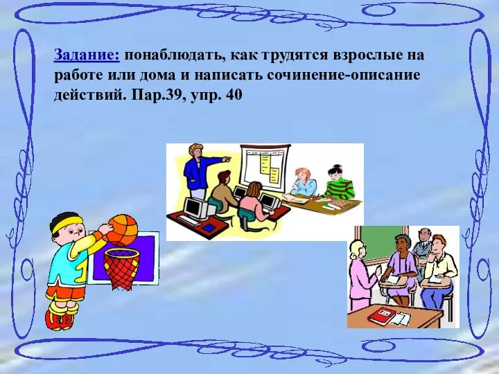 Задание: понаблюдать, как трудятся взрослые на работе или дома и написать сочинение-описание действий. Пар.39, упр. 40