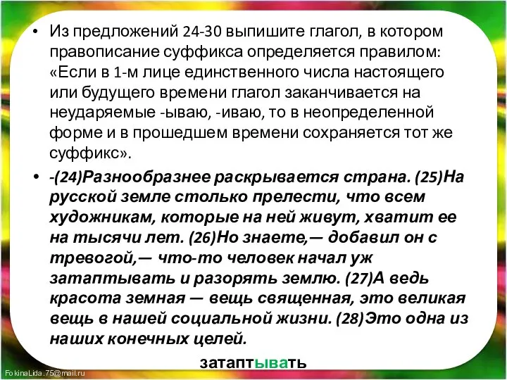 Из предложений 24-30 выпишите глагол, в котором правописание суффикса определяется правилом: