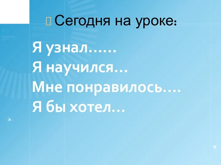 Я узнал…… Я научился… Мне понравилось…. Я бы хотел… Сегодня на уроке: