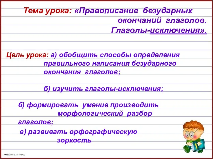 Тема урока: «Правописание безударных окончаний глаголов. Глаголы-исключения». Цель урока: а) обобщить