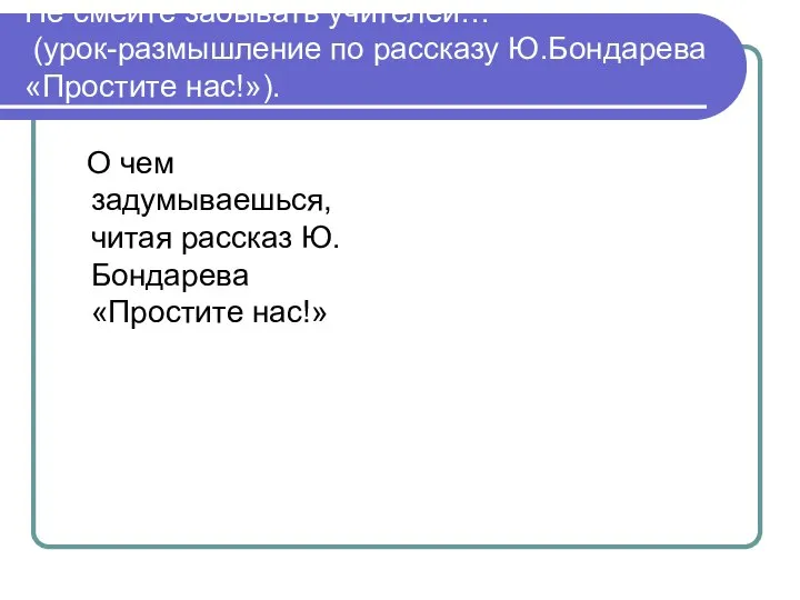 Не смейте забывать учителей… (урок-размышление по рассказу Ю.Бондарева «Простите нас!»). О