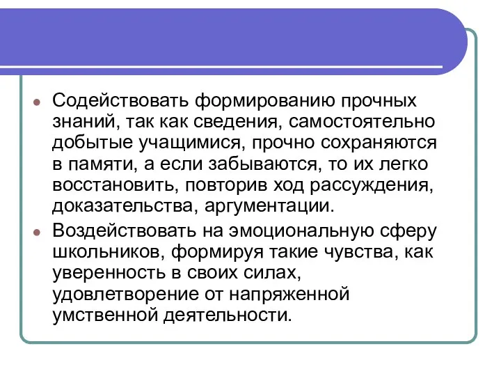 Содействовать формированию прочных знаний, так как сведения, самостоятельно добытые учащимися, прочно