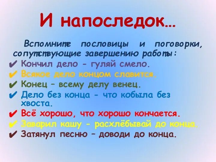 И напоследок… Вспомните пословицы и поговорки, сопутствующие завершению работы: Кончил дело