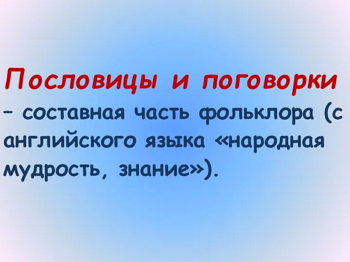 Пословицы и поговорки – составная часть фольклора (с английского языка «народная мудрость, знание»).