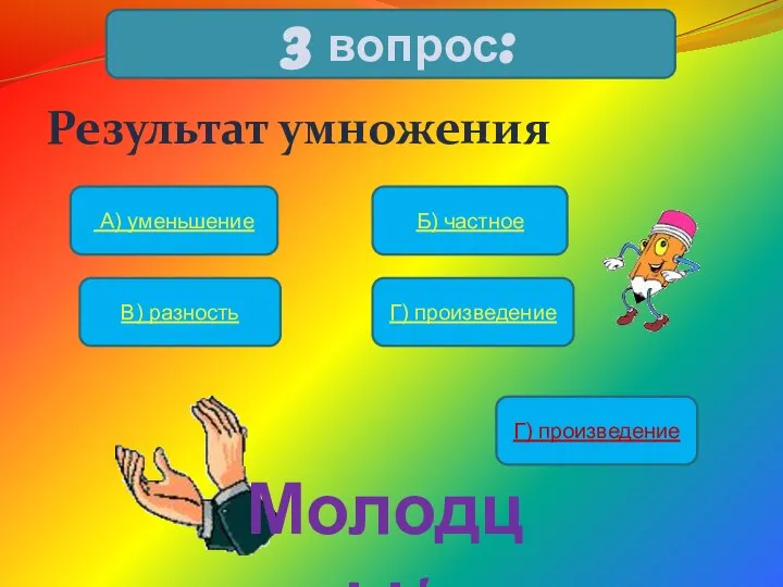 Результат умножения 3 вопрос: А) уменьшение Б) частное В) разность Г) произведение Г) произведение Молодцы!