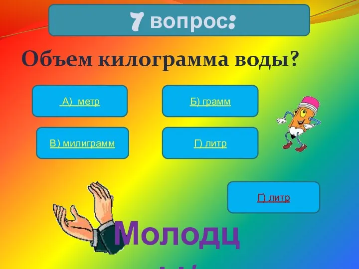 Объем килограмма воды? 7 вопрос: А) метр Б) грамм В) милиграмм Г) литр Г) литр Молодцы!