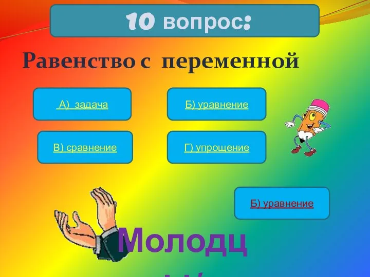 Равенство с переменной 10 вопрос: А) задача Б) уравнение В) сравнение Г) упрощение Б) уравнение Молодцы!